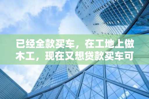 已经全款买车，在工地上做木工，现在又想贷款买车可以吗？