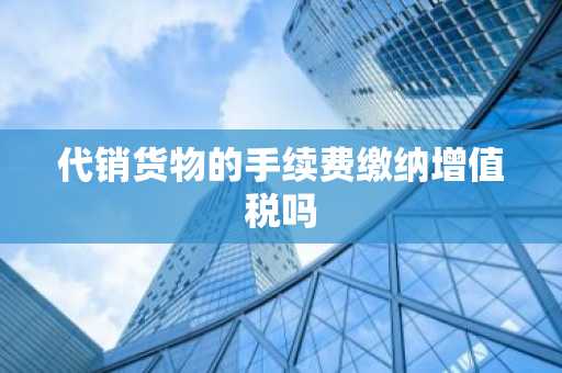 代销货物的手续费缴纳增值税吗