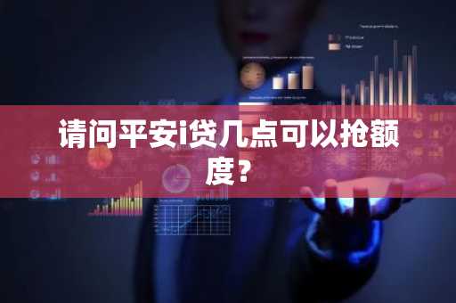 请问平安i贷几点可以抢额度？