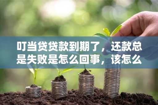 叮当贷贷款到期了，还款总是失败是怎么回事，该怎么办？