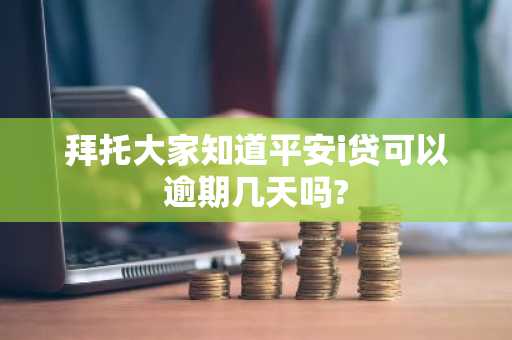 拜托大家知道平安i贷可以逾期几天吗?