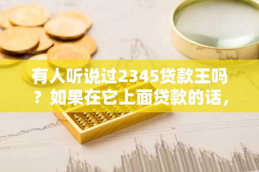 有人听说过2345贷款王吗？如果在它上面贷款的话，需要满足什么条件？靠谱吗？求告知。
