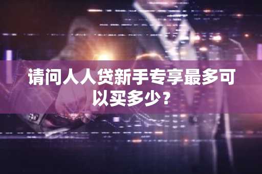 请问人人贷新手专享最多可以买多少？