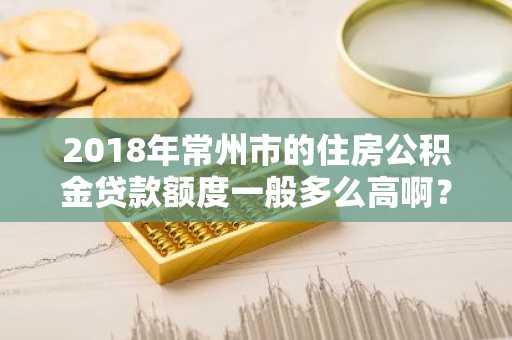 2018年常州市的住房公积金贷款额度一般多么高啊？