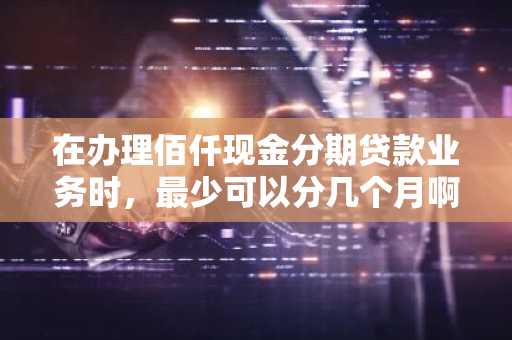 在办理佰仟现金分期贷款业务时，最少可以分几个月啊？
