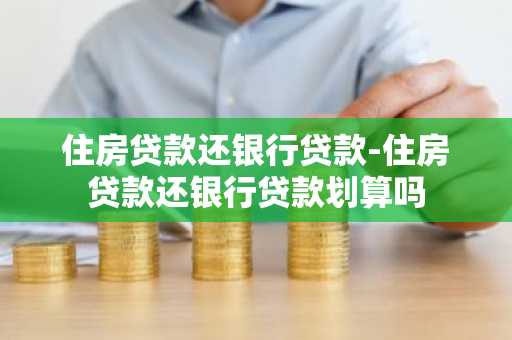 住房贷款还银行贷款-住房贷款还银行贷款划算吗