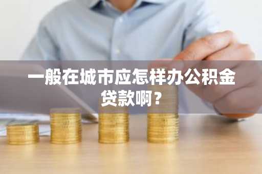 一般在城市应怎样办公积金贷款啊？