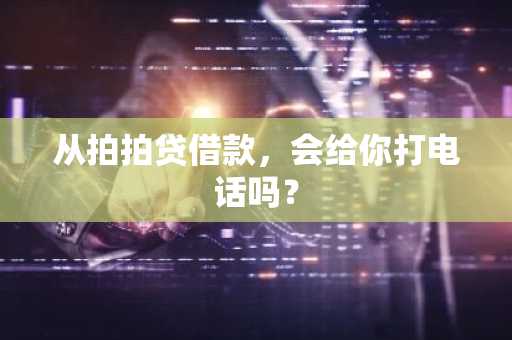 从拍拍贷借款，会给你打电话吗？