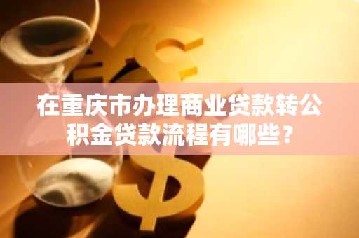 在重庆市办理商业贷款转公积金贷款流程有哪些？