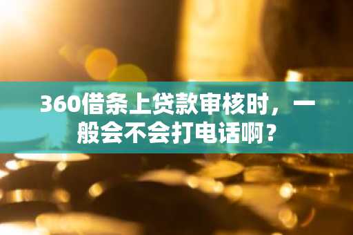360借条上贷款审核时，一般会不会打电话啊？