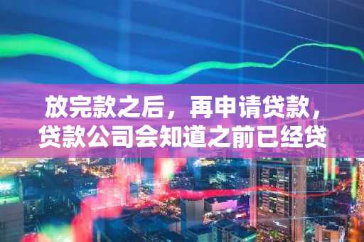 放完款之后，再申请贷款，贷款公司会知道之前已经贷款了吗？