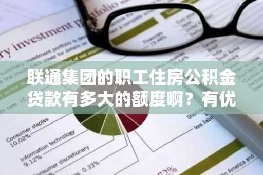 联通集团的职工住房公积金贷款有多大的额度啊？有优惠没有啊？