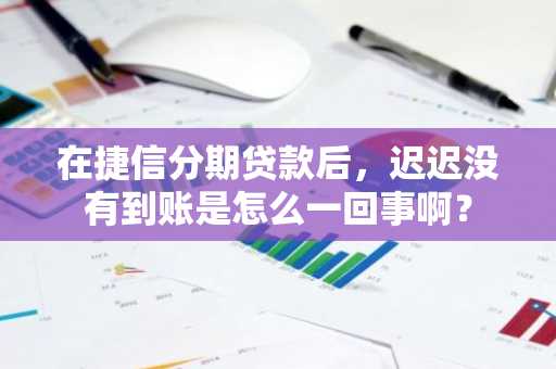 在捷信分期贷款后，迟迟没有到账是怎么一回事啊？