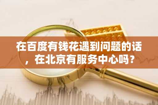 在百度有钱花遇到问题的话，在北京有服务中心吗？