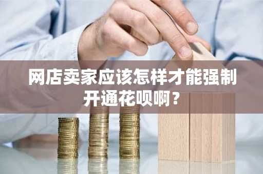 网店卖家应该怎样才能强制开通花呗啊？