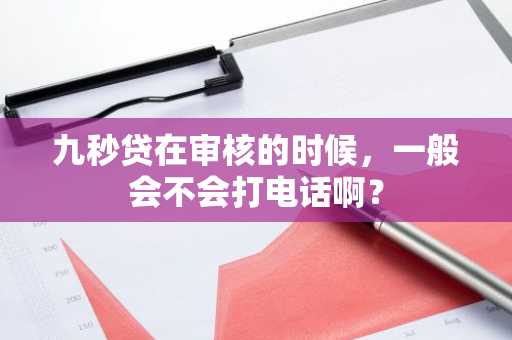 九秒贷在审核的时候，一般会不会打电话啊？
