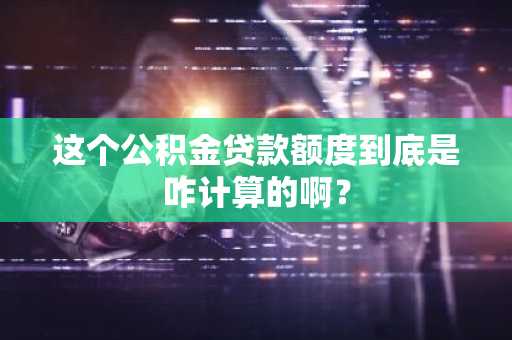 这个公积金贷款额度到底是咋计算的啊？