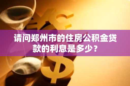 请问郑州市的住房公积金贷款的利息是多少？