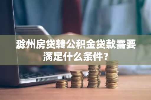滁州房贷转公积金贷款需要满足什么条件？