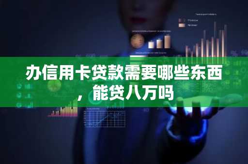办信用卡贷款需要哪些东西，能贷八万吗