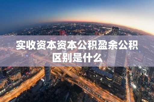 实收资本资本公积盈余公积区别是什么