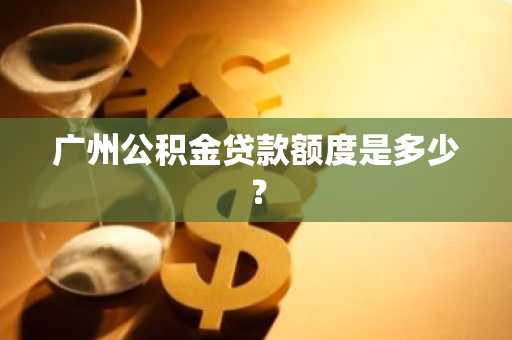 广州公积金贷款额度是多少？