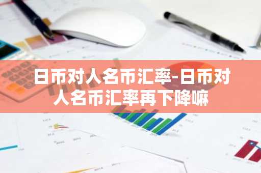 日币对人名币汇率-日币对人名币汇率再下降嘛