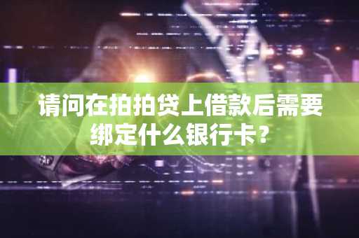 请问在拍拍贷上借款后需要绑定什么银行卡？