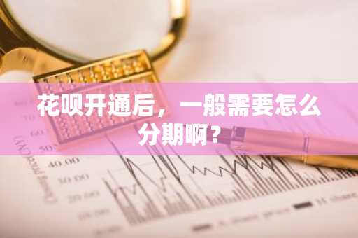花呗开通后，一般需要怎么分期啊？