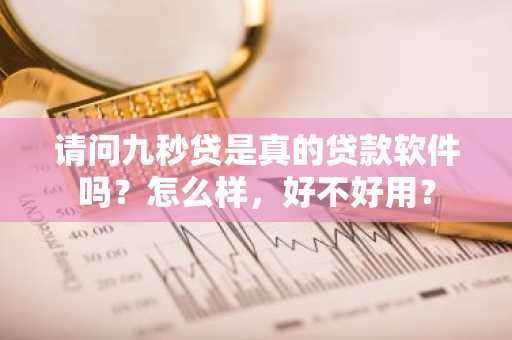 请问九秒贷是真的贷款软件吗？怎么样，好不好用？
