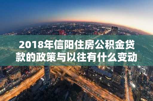 2018年信阳住房公积金贷款的政策与以往有什么变动吗？