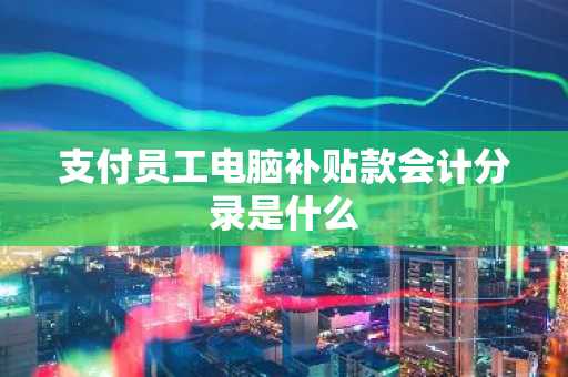 支付员工电脑补贴款会计分录是什么