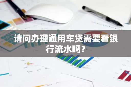 请问办理通用车贷需要看银行流水吗？