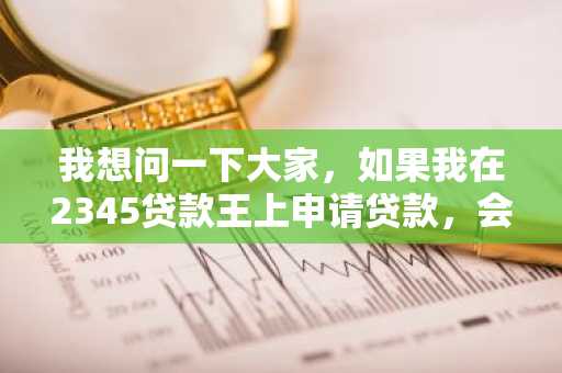 我想问一下大家，如果我在2345贷款王上申请贷款，会上征信吗？
