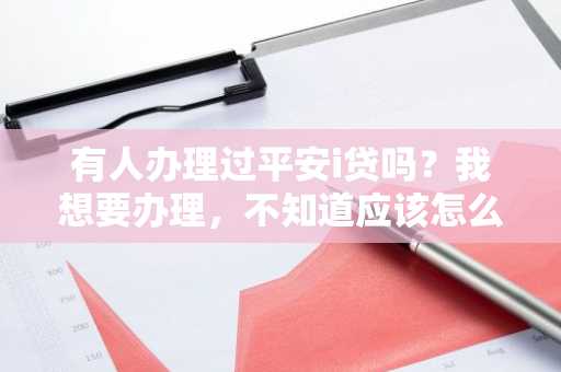 有人办理过平安i贷吗？我想要办理，不知道应该怎么办理，还有办理了之后应该如何还款？