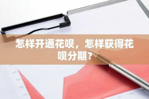 怎样开通花呗，怎样获得花呗分期？