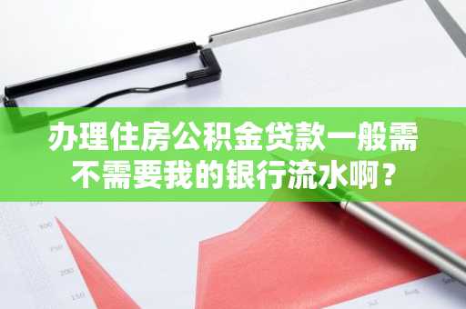 办理住房公积金贷款一般需不需要我的银行流水啊？