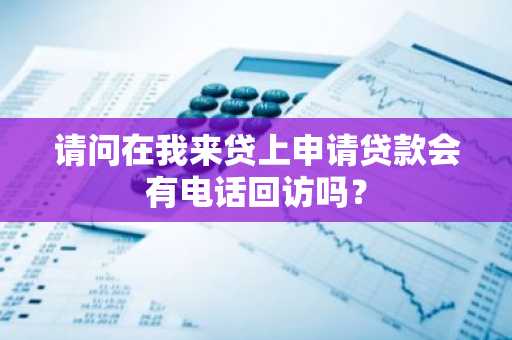 请问在我来贷上申请贷款会有电话回访吗？