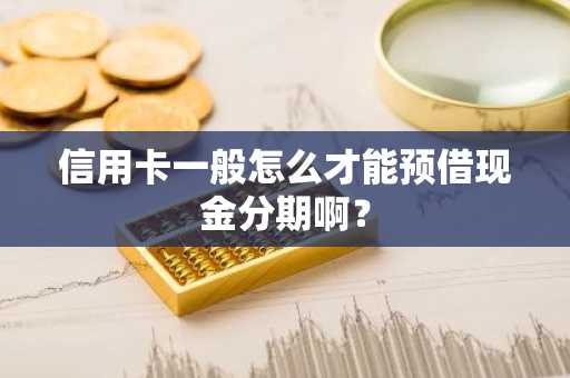 信用卡一般怎么才能预借现金分期啊？