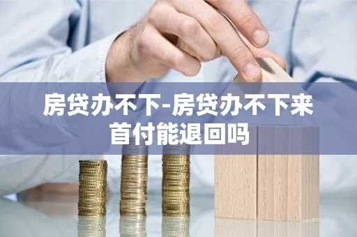房贷办不下-房贷办不下来首付能退回吗