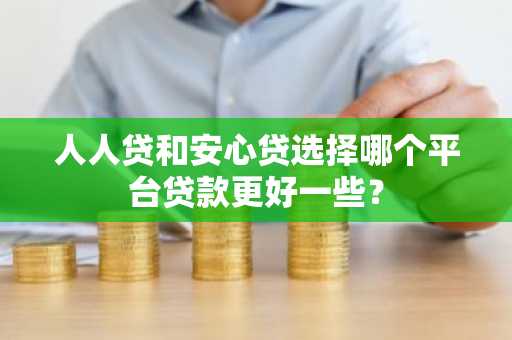 人人贷和安心贷选择哪个平台贷款更好一些？