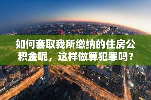 如何套取我所缴纳的住房公积金呢，这样做算犯罪吗？