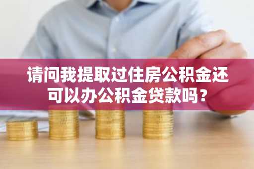 请问我提取过住房公积金还可以办公积金贷款吗？