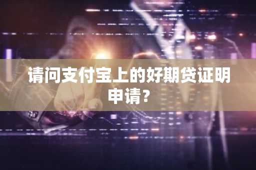 请问支付宝上的好期贷证明申请？