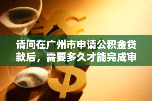 请问在广州市申请公积金贷款后，需要多久才能完成审批？