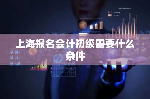 上海报名会计初级需要什么条件