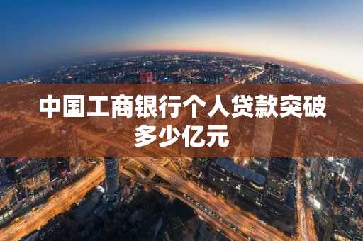 中国工商银行个人贷款突破多少亿元