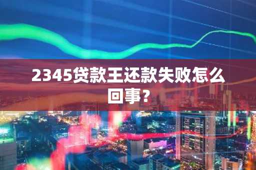 2345贷款王还款失败怎么回事？