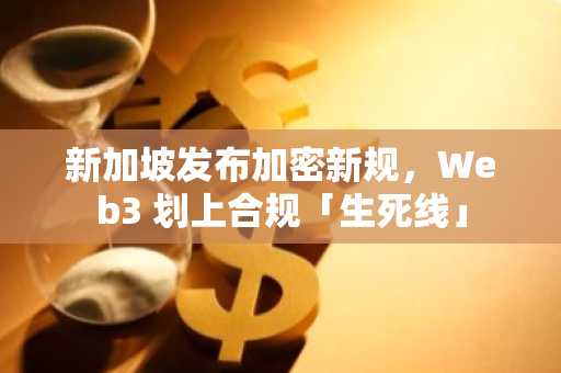 新加坡发布加密新规，Web3 划上合规「生死线」