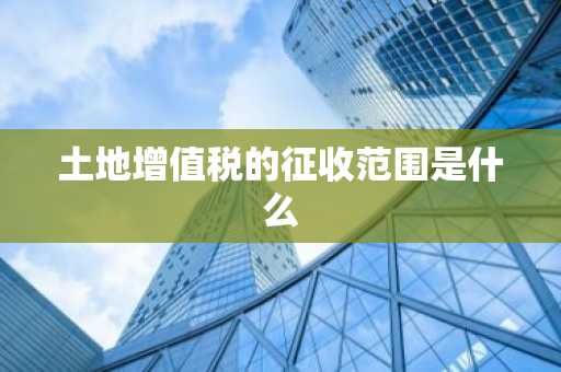 土地增值税的征收范围是什么